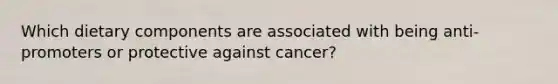 Which dietary components are associated with being anti-promoters or protective against cancer?