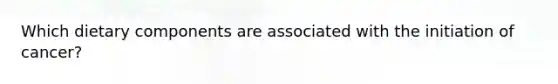 Which dietary components are associated with the initiation of cancer?