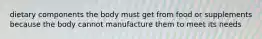 dietary components the body must get from food or supplements because the body cannot manufacture them to meet its needs