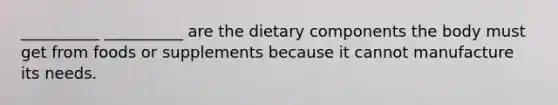 __________ __________ are the dietary components the body must get from foods or supplements because it cannot manufacture its needs.