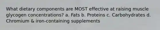 What dietary components are MOST effective at raising muscle glycogen concentrations? a. Fats b. Proteins c. Carbohydrates d. Chromium & iron-containing supplements