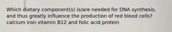 Which dietary component(s) is/are needed for DNA synthesis, and thus greatly influence the production of red blood cells? calcium iron vitamin B12 and folic acid protein