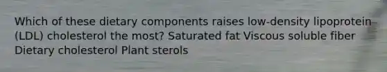 Which of these dietary components raises low-density lipoprotein (LDL) cholesterol the most? Saturated fat Viscous soluble fiber Dietary cholesterol Plant sterols