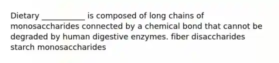 Dietary ___________ is composed of long chains of monosaccharides connected by a chemical bond that cannot be degraded by human digestive enzymes. fiber disaccharides starch monosaccharides