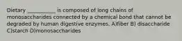 Dietary ___________ is composed of long chains of monosaccharides connected by a chemical bond that cannot be degraded by human digestive enzymes. A)fiber B) disaccharide C)starch D)monosaccharides