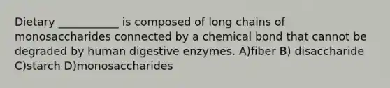 Dietary ___________ is composed of long chains of monosaccharides connected by a chemical bond that cannot be degraded by human digestive enzymes. A)fiber B) disaccharide C)starch D)monosaccharides