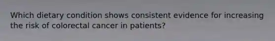 Which dietary condition shows consistent evidence for increasing the risk of colorectal cancer in patients?