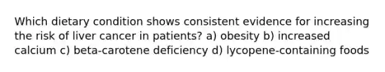 Which dietary condition shows consistent evidence for increasing the risk of liver cancer in patients? a) obesity b) increased calcium c) beta-carotene deficiency d) lycopene-containing foods