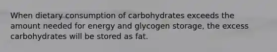 When dietary consumption of carbohydrates exceeds the amount needed for energy and glycogen storage, the excess carbohydrates will be stored as fat.