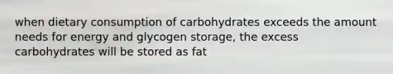 when dietary consumption of carbohydrates exceeds the amount needs for energy and glycogen storage, the excess carbohydrates will be stored as fat