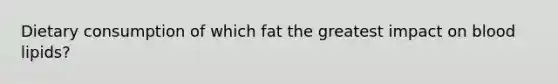 Dietary consumption of which fat the greatest impact on blood lipids?