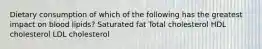 Dietary consumption of which of the following has the greatest impact on blood lipids? Saturated fat Total cholesterol HDL cholesterol LDL cholesterol