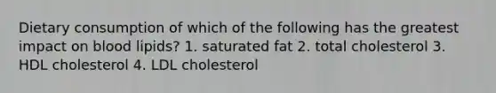 Dietary consumption of which of the following has the greatest impact on blood lipids? 1. saturated fat 2. total cholesterol 3. HDL cholesterol 4. LDL cholesterol