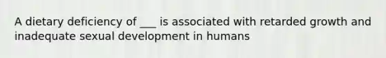 A dietary deficiency of ___ is associated with retarded growth and inadequate sexual development in humans