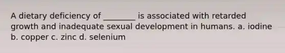 A dietary deficiency of ________ is associated with retarded growth and inadequate sexual development in humans. a. iodine b. copper c. zinc d. selenium