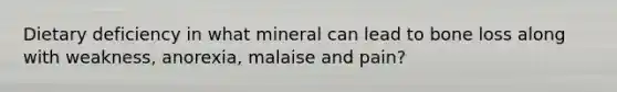 Dietary deficiency in what mineral can lead to bone loss along with weakness, anorexia, malaise and pain?