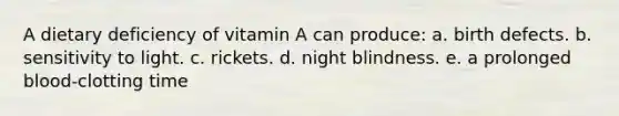 A dietary deficiency of vitamin A can produce: a. birth defects. b. sensitivity to light. c. rickets. d. night blindness. e. a prolonged blood-clotting time