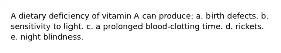 A dietary deficiency of vitamin A can produce: a. birth defects. b. sensitivity to light. c. a prolonged blood-clotting time. d. rickets. e. night blindness.