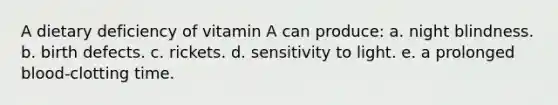 A dietary deficiency of vitamin A can produce: a. night blindness. b. birth defects. c. rickets. d. sensitivity to light. e. a prolonged blood-clotting time.