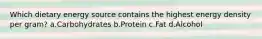 Which dietary energy source contains the highest energy density per gram? a.Carbohydrates b.Protein c.Fat d.Alcohol