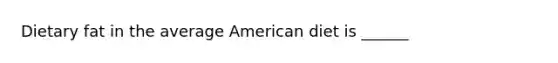 Dietary fat in the average American diet is ______