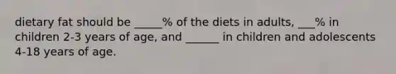 dietary fat should be _____% of the diets in adults, ___% in children 2-3 years of age, and ______ in children and adolescents 4-18 years of age.