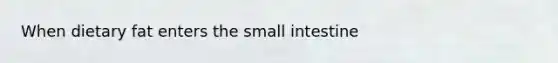 When dietary fat enters the small intestine