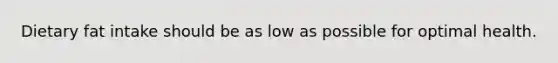 Dietary fat intake should be as low as possible for optimal health.