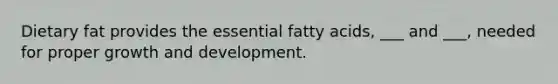 Dietary fat provides the essential fatty acids, ___ and ___, needed for proper growth and development.