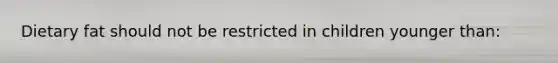 Dietary fat should not be restricted in children younger than: