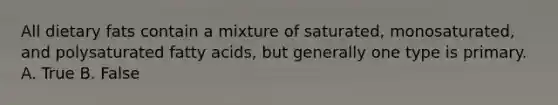 All dietary fats contain a mixture of saturated, monosaturated, and polysaturated fatty acids, but generally one type is primary. A. True B. False