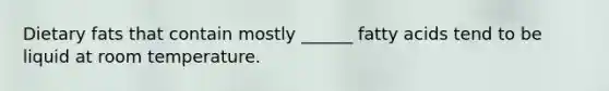 Dietary fats that contain mostly ______ fatty acids tend to be liquid at room temperature.