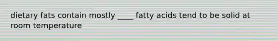 dietary fats contain mostly ____ fatty acids tend to be solid at room temperature