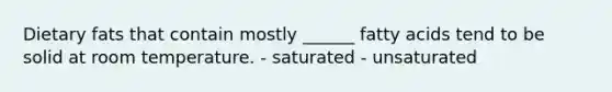 Dietary fats that contain mostly ______ fatty acids tend to be solid at room temperature. - saturated - unsaturated