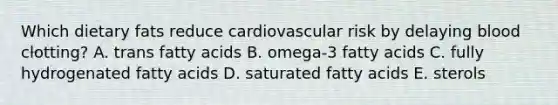 Which dietary fats reduce cardiovascular risk by delaying blood clotting? A. trans fatty acids B. omega-3 fatty acids C. fully hydrogenated fatty acids D. saturated fatty acids E. sterols