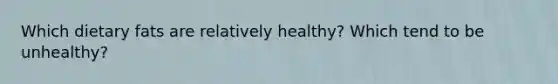Which dietary fats are relatively healthy? Which tend to be unhealthy?