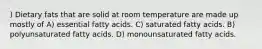 ) Dietary fats that are solid at room temperature are made up mostly of A) essential fatty acids. C) saturated fatty acids. B) polyunsaturated fatty acids. D) monounsaturated fatty acids.