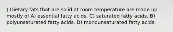 ) Dietary fats that are solid at room temperature are made up mostly of A) essential fatty acids. C) saturated fatty acids. B) polyunsaturated fatty acids. D) monounsaturated fatty acids.