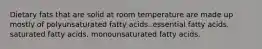 Dietary fats that are solid at room temperature are made up mostly of polyunsaturated fatty acids. essential fatty acids. saturated fatty acids. monounsaturated fatty acids.