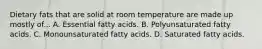 Dietary fats that are solid at room temperature are made up mostly of... A. Essential fatty acids. B. Polyunsaturated fatty acids. C. Monounsaturated fatty acids. D. Saturated fatty acids.