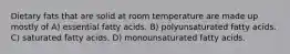 Dietary fats that are solid at room temperature are made up mostly of A) essential fatty acids. B) polyunsaturated fatty acids. C) saturated fatty acids. D) monounsaturated fatty acids.