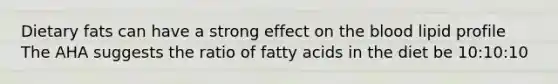 Dietary fats can have a strong effect on the blood lipid profile The AHA suggests the ratio of fatty acids in the diet be 10:10:10