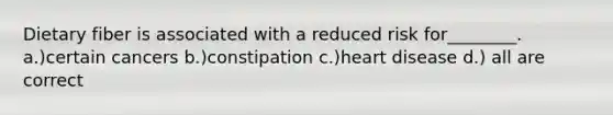 Dietary fiber is associated with a reduced risk for________. a.)certain cancers b.)constipation c.)heart disease d.) all are correct