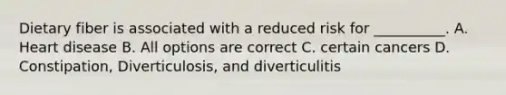 Dietary fiber is associated with a reduced risk for __________. A. Heart disease B. All options are correct C. certain cancers D. Constipation, Diverticulosis, and diverticulitis