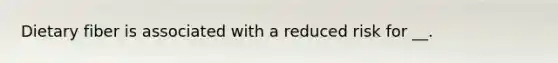 Dietary fiber is associated with a reduced risk for __.