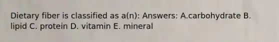 Dietary fiber is classified as a(n): Answers: A.carbohydrate B. lipid C. protein D. vitamin E. mineral