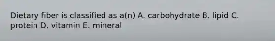 Dietary fiber is classified as a(n) A. carbohydrate B. lipid C. protein D. vitamin E. mineral