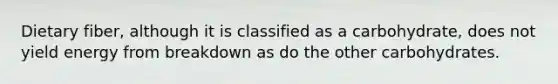 Dietary fiber, although it is classified as a carbohydrate, does not yield energy from breakdown as do the other carbohydrates.