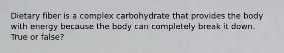 Dietary fiber is a complex carbohydrate that provides the body with energy because the body can completely break it down. True or false?