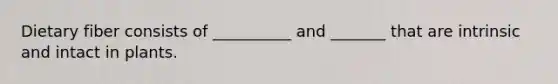 Dietary fiber consists of __________ and _______ that are intrinsic and intact in plants.